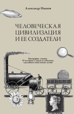 Человеческая цивилизация и ее создатели. 33 истории о людях и событиях, сделавших нашу жизнь лучше (мягкий переплет, черная печать)